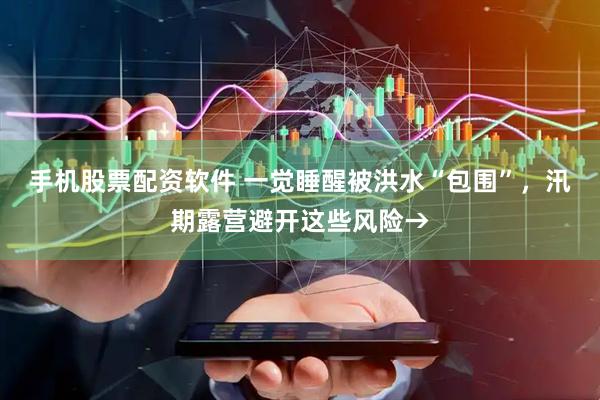 手机股票配资软件 一觉睡醒被洪水“包围”，汛期露营避开这些风险→