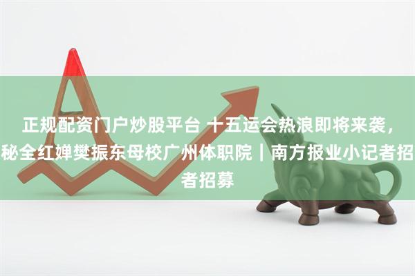 正规配资门户炒股平台 十五运会热浪即将来袭，探秘全红婵樊振东母校广州体职院｜南方报业小记者招募