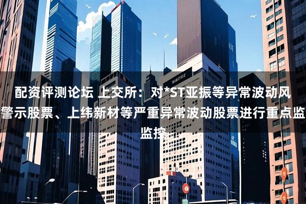 配资评测论坛 上交所：对*ST亚振等异常波动风险警示股票、上纬新材等严重异常波动股票进行重点监控