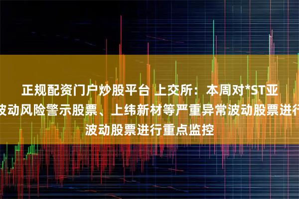正规配资门户炒股平台 上交所：本周对*ST亚振等异常波动风险警示股票、上纬新材等严重异常波动股票进行重点监控