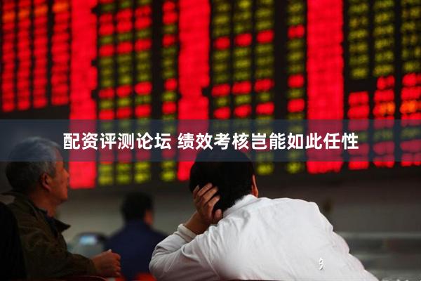 配资评测论坛 绩效考核岂能如此任性