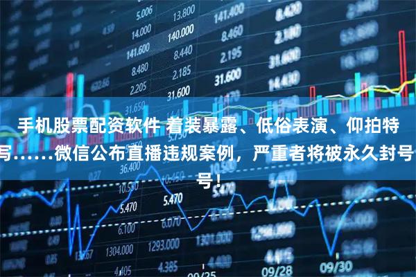 手机股票配资软件 着装暴露、低俗表演、仰拍特写……微信公布直播违规案例，严重者将被永久封号！