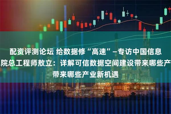 配资评测论坛 给数据修“高速”—专访中国信息通信研究院总工程师敖立：详解可信数据空间建设带来哪些产业新机遇