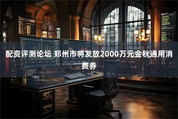 配资评测论坛 郑州市将发放2000万元金秋通用消费券