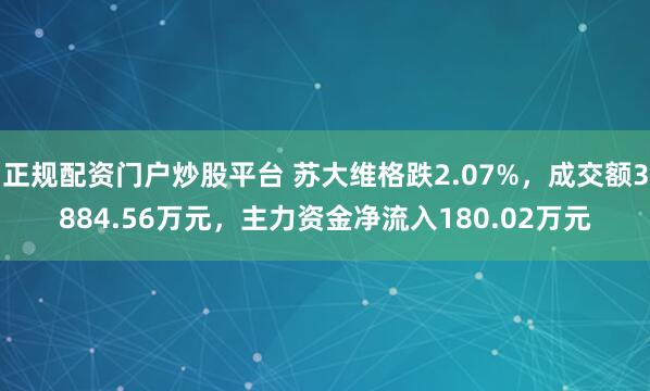 正规配资门户炒股平台 苏大维格跌2.07%，成交额3884.56万元，主力资金净流入180.02万元