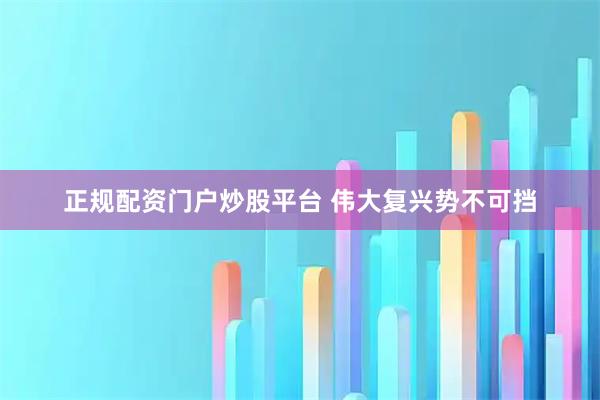 正规配资门户炒股平台 伟大复兴势不可挡