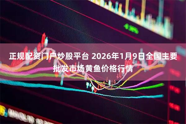 正规配资门户炒股平台 2026年1月9日全国主要批发市场黄鱼价格行情